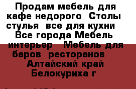 Продам мебель для кафе недорого. Столы, стулья, все для кухни. - Все города Мебель, интерьер » Мебель для баров, ресторанов   . Алтайский край,Белокуриха г.